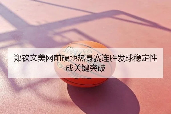 郑钦文美网前硬地热身赛连胜发球稳定性成关键突破