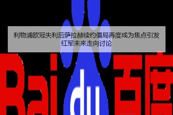 利物浦欧冠失利后萨拉赫续约僵局再度成为焦点引发红军未来走向讨论