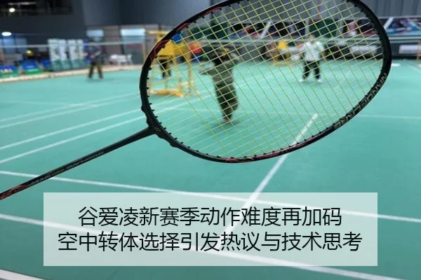 谷爱凌新赛季动作难度再加码 空中转体选择引发热议与技术思考