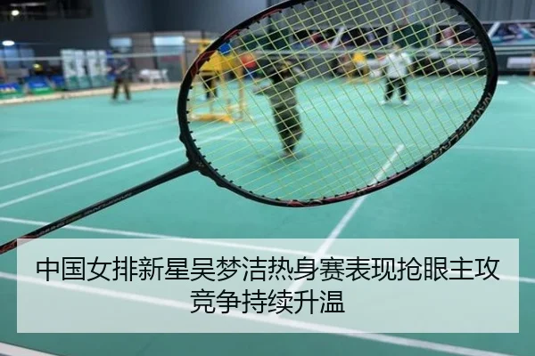 中国女排新星吴梦洁热身赛表现抢眼主攻竞争持续升温