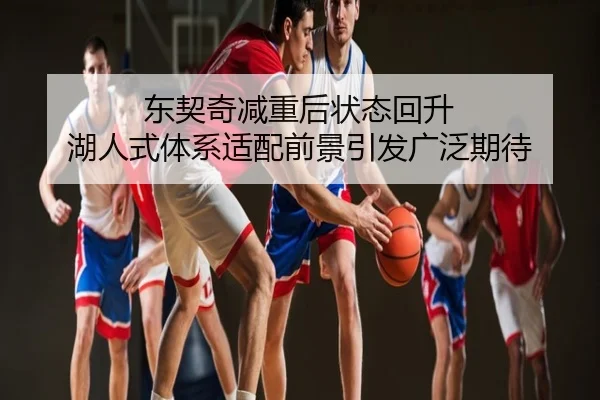 东契奇减重后状态回升 湖人式体系适配前景引发广泛期待