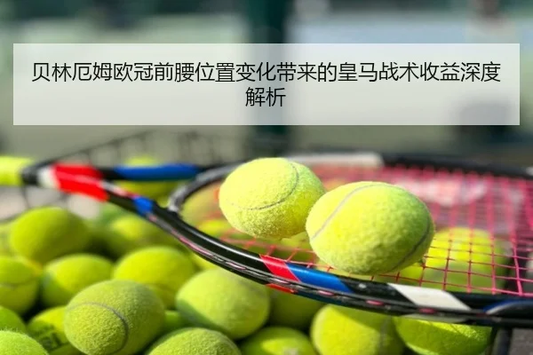 贝林厄姆欧冠前腰位置变化带来的皇马战术收益深度解析