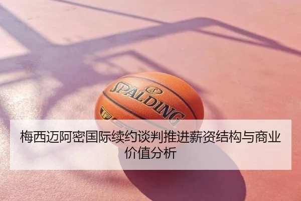 梅西迈阿密国际续约谈判推进薪资结构与商业价值分析